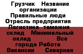 Грузчик › Название организации ­ Правильные люди › Отрасль предприятия ­ Логистика, таможня, склад › Минимальный оклад ­ 20 000 - Все города Работа » Вакансии   . Северная Осетия